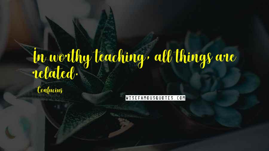 Confucius Quotes: In worthy teaching, all things are related.