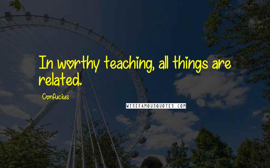 Confucius Quotes: In worthy teaching, all things are related.