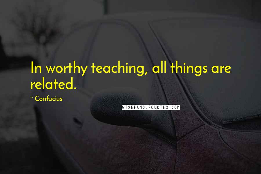 Confucius Quotes: In worthy teaching, all things are related.