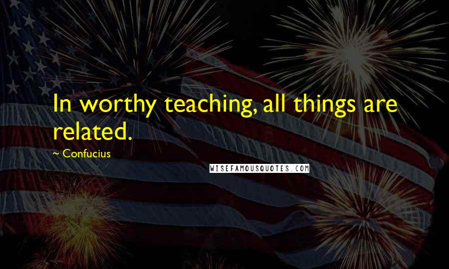 Confucius Quotes: In worthy teaching, all things are related.