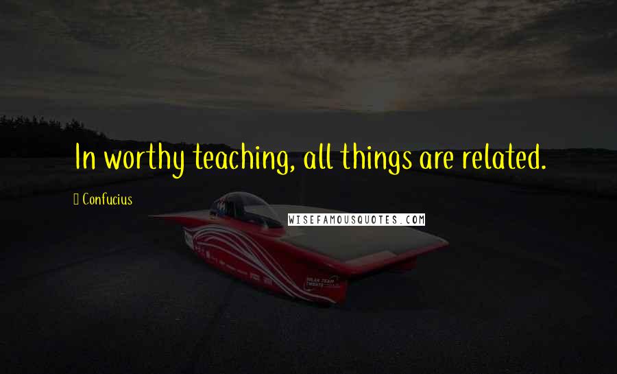 Confucius Quotes: In worthy teaching, all things are related.