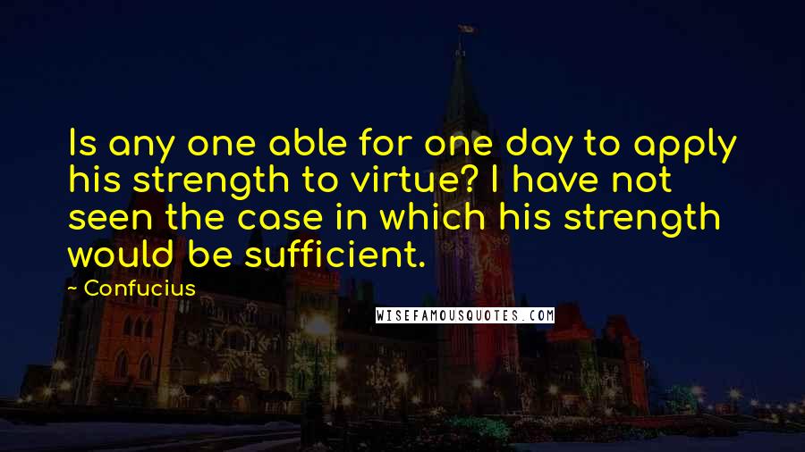Confucius Quotes: Is any one able for one day to apply his strength to virtue? I have not seen the case in which his strength would be sufficient.