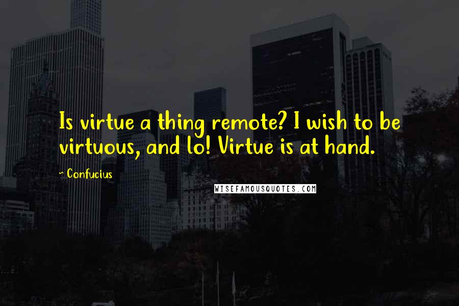 Confucius Quotes: Is virtue a thing remote? I wish to be virtuous, and lo! Virtue is at hand.