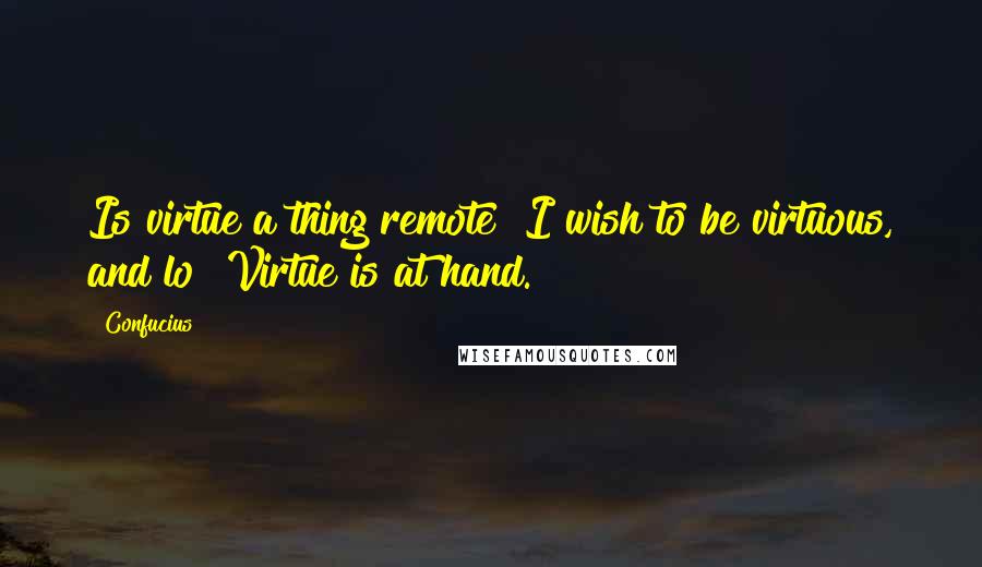 Confucius Quotes: Is virtue a thing remote? I wish to be virtuous, and lo! Virtue is at hand.