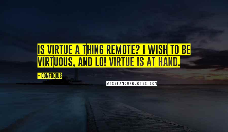 Confucius Quotes: Is virtue a thing remote? I wish to be virtuous, and lo! Virtue is at hand.