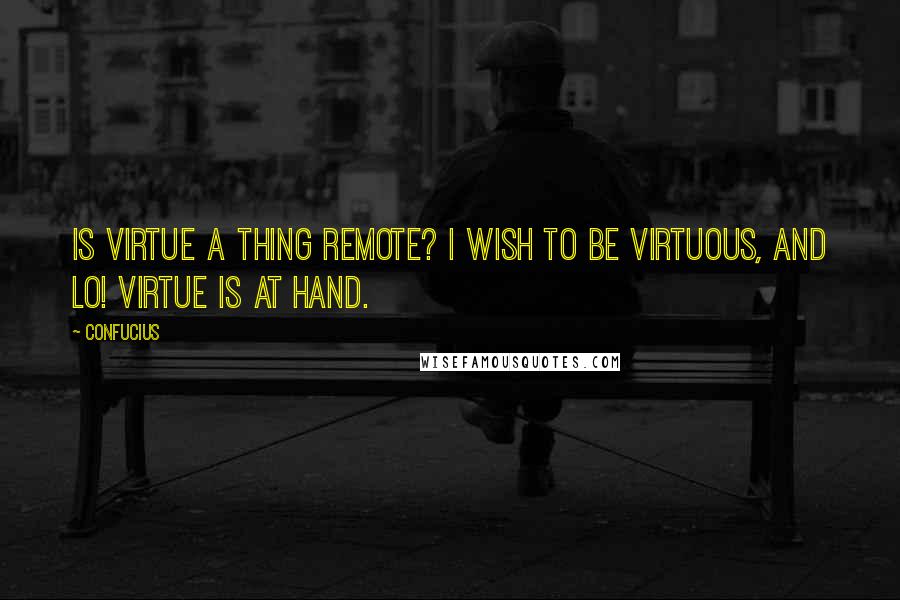 Confucius Quotes: Is virtue a thing remote? I wish to be virtuous, and lo! Virtue is at hand.