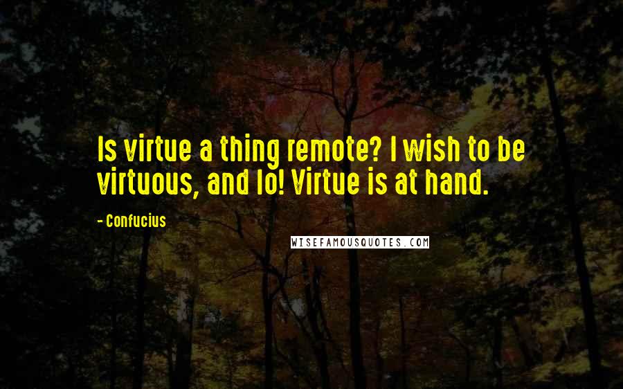 Confucius Quotes: Is virtue a thing remote? I wish to be virtuous, and lo! Virtue is at hand.