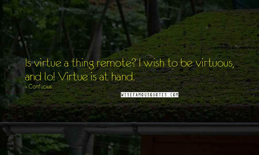 Confucius Quotes: Is virtue a thing remote? I wish to be virtuous, and lo! Virtue is at hand.