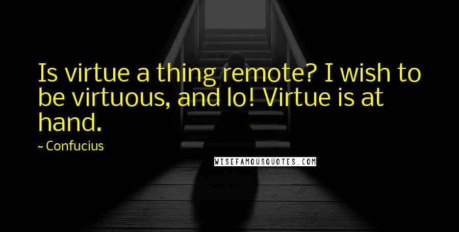 Confucius Quotes: Is virtue a thing remote? I wish to be virtuous, and lo! Virtue is at hand.