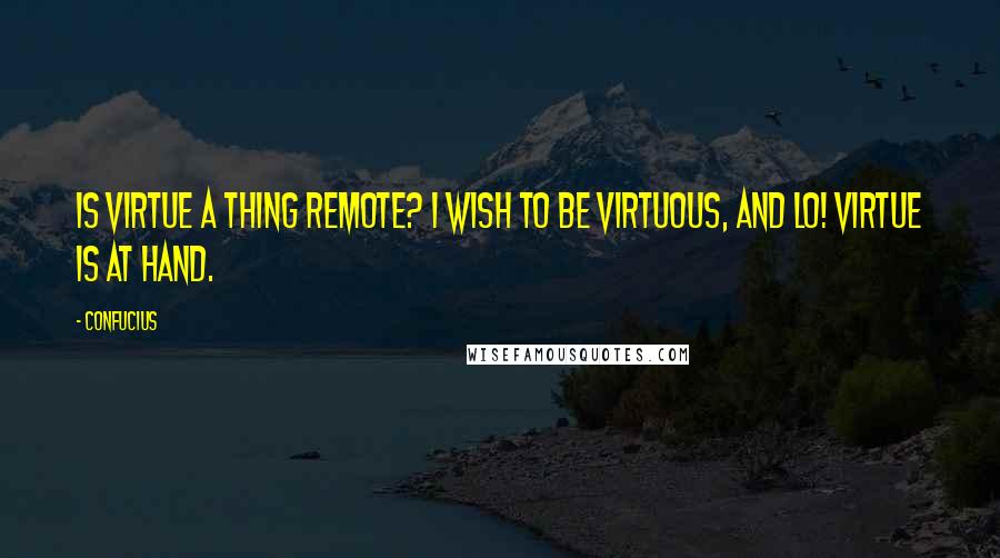 Confucius Quotes: Is virtue a thing remote? I wish to be virtuous, and lo! Virtue is at hand.