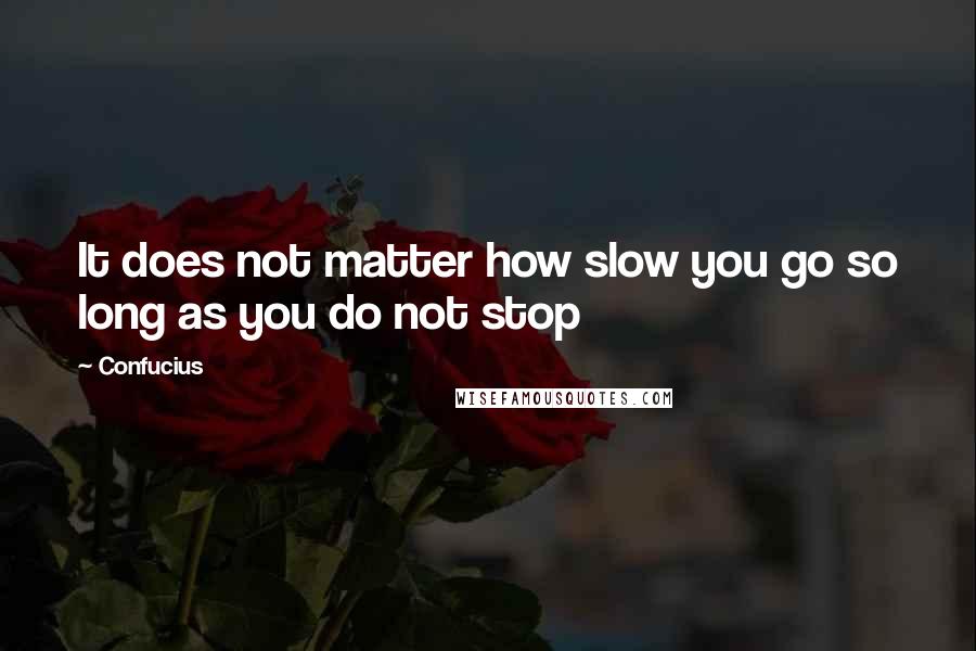Confucius Quotes: It does not matter how slow you go so long as you do not stop
