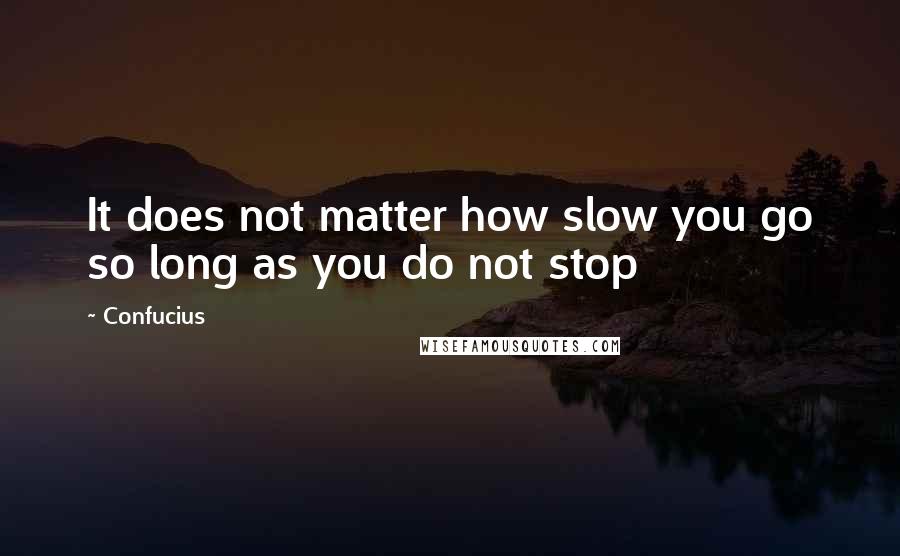 Confucius Quotes: It does not matter how slow you go so long as you do not stop