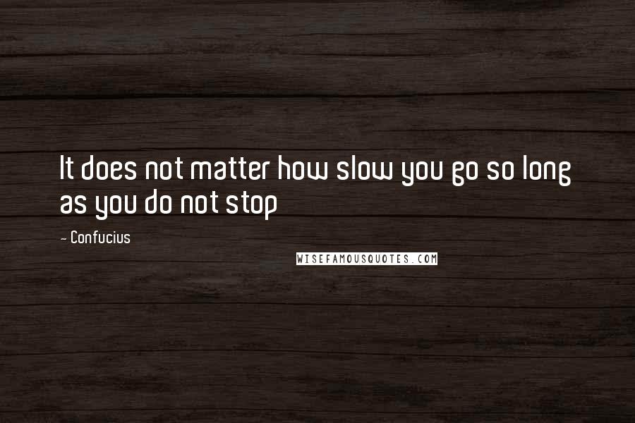 Confucius Quotes: It does not matter how slow you go so long as you do not stop