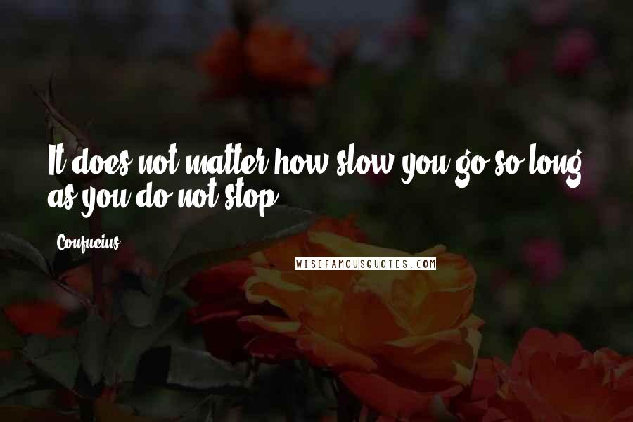 Confucius Quotes: It does not matter how slow you go so long as you do not stop