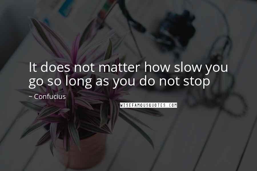 Confucius Quotes: It does not matter how slow you go so long as you do not stop