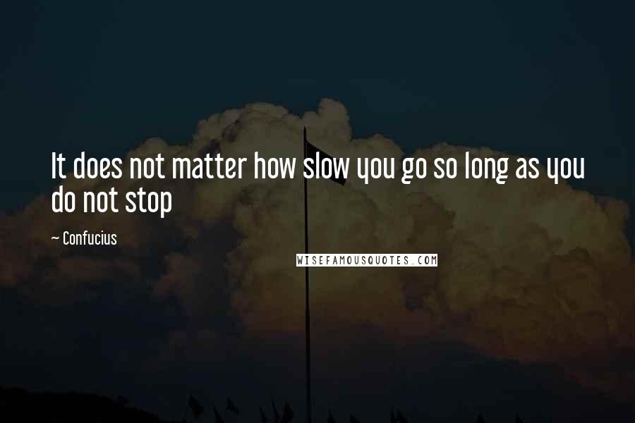 Confucius Quotes: It does not matter how slow you go so long as you do not stop