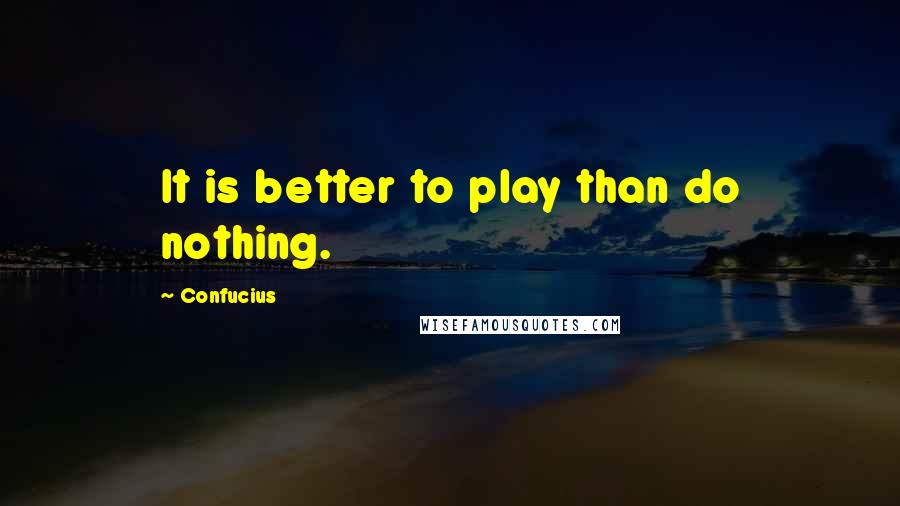 Confucius Quotes: It is better to play than do nothing.