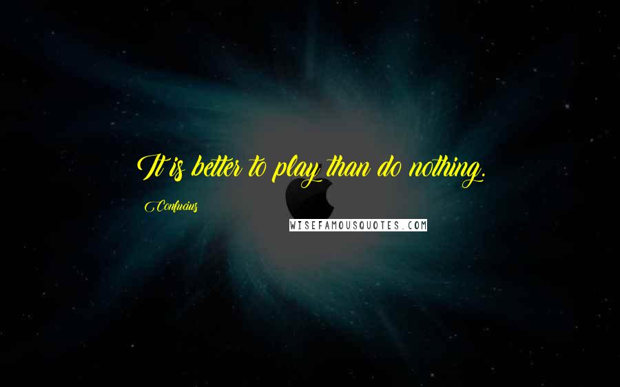 Confucius Quotes: It is better to play than do nothing.