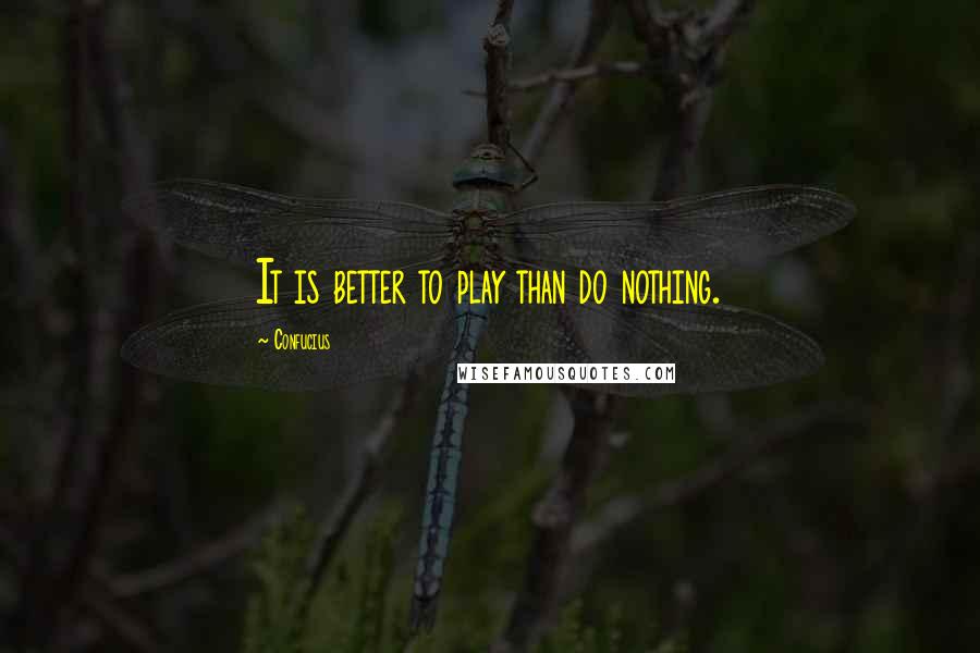 Confucius Quotes: It is better to play than do nothing.