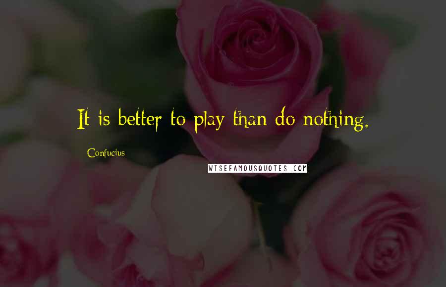 Confucius Quotes: It is better to play than do nothing.