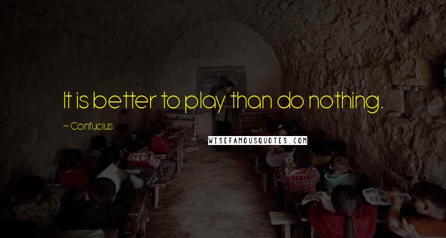 Confucius Quotes: It is better to play than do nothing.