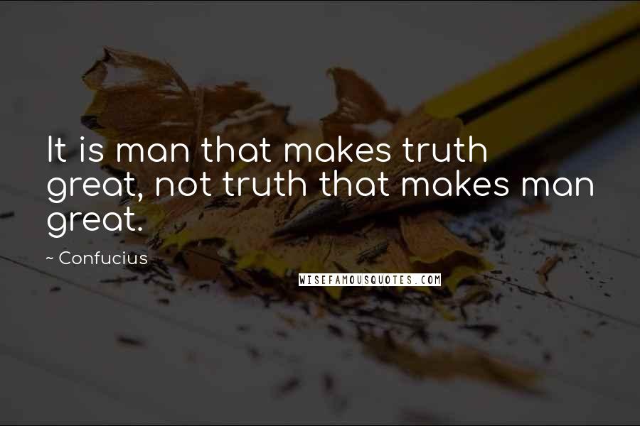Confucius Quotes: It is man that makes truth great, not truth that makes man great.