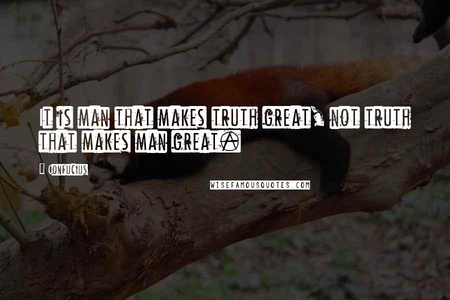 Confucius Quotes: It is man that makes truth great, not truth that makes man great.