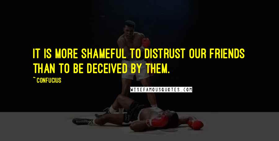 Confucius Quotes: It is more shameful to distrust our friends than to be deceived by them.