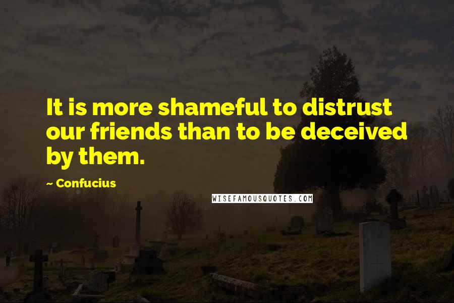 Confucius Quotes: It is more shameful to distrust our friends than to be deceived by them.