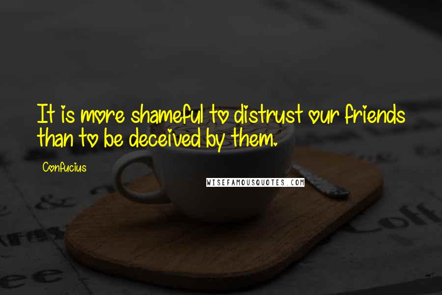 Confucius Quotes: It is more shameful to distrust our friends than to be deceived by them.