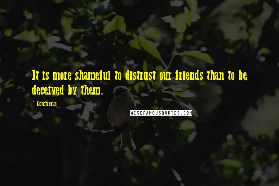 Confucius Quotes: It is more shameful to distrust our friends than to be deceived by them.