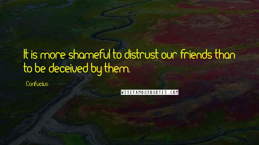 Confucius Quotes: It is more shameful to distrust our friends than to be deceived by them.