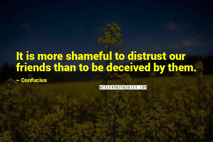 Confucius Quotes: It is more shameful to distrust our friends than to be deceived by them.