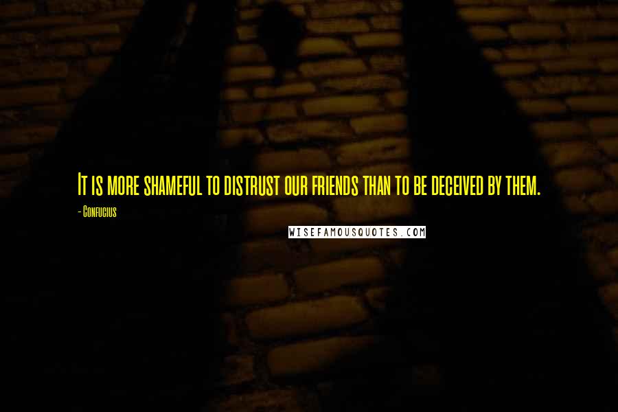 Confucius Quotes: It is more shameful to distrust our friends than to be deceived by them.