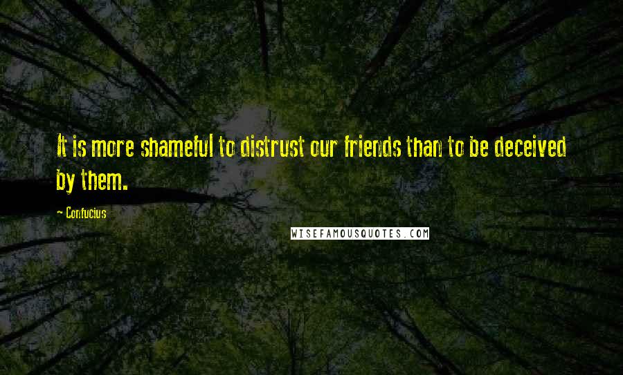 Confucius Quotes: It is more shameful to distrust our friends than to be deceived by them.