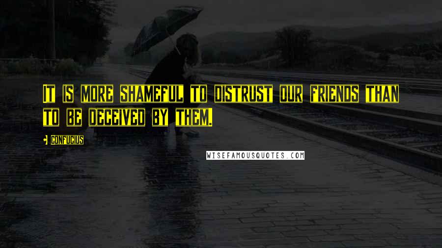 Confucius Quotes: It is more shameful to distrust our friends than to be deceived by them.
