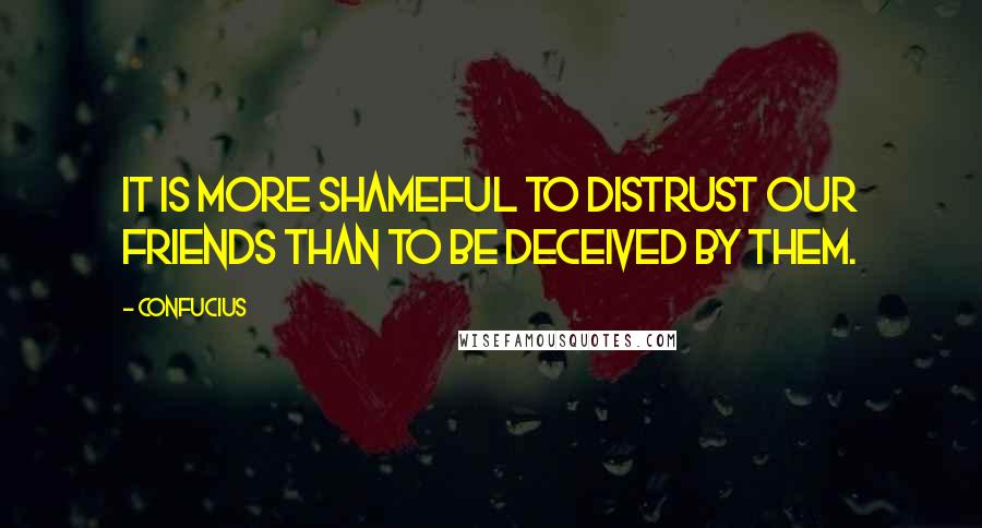 Confucius Quotes: It is more shameful to distrust our friends than to be deceived by them.