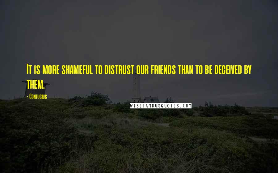 Confucius Quotes: It is more shameful to distrust our friends than to be deceived by them.