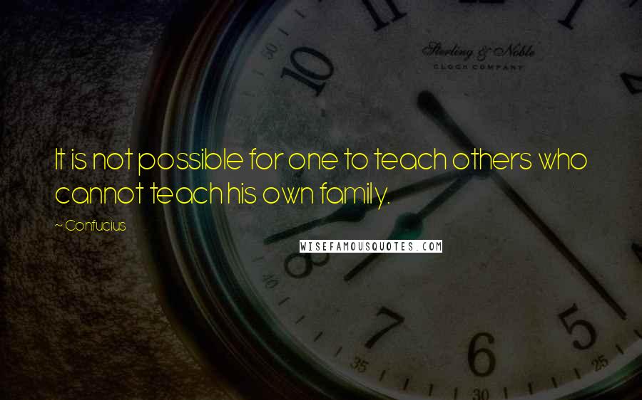 Confucius Quotes: It is not possible for one to teach others who cannot teach his own family.