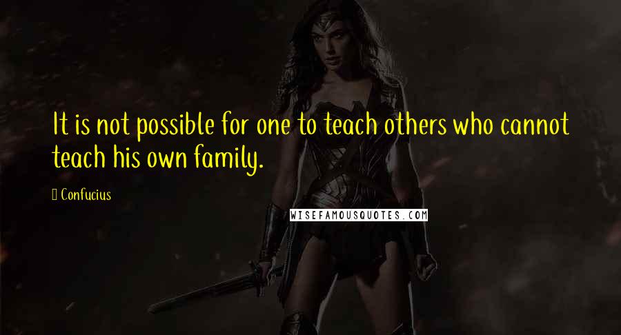 Confucius Quotes: It is not possible for one to teach others who cannot teach his own family.