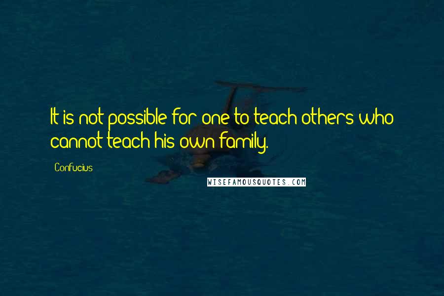 Confucius Quotes: It is not possible for one to teach others who cannot teach his own family.