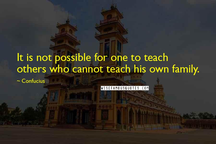 Confucius Quotes: It is not possible for one to teach others who cannot teach his own family.