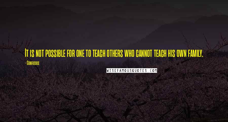 Confucius Quotes: It is not possible for one to teach others who cannot teach his own family.