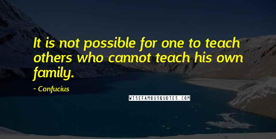 Confucius Quotes: It is not possible for one to teach others who cannot teach his own family.