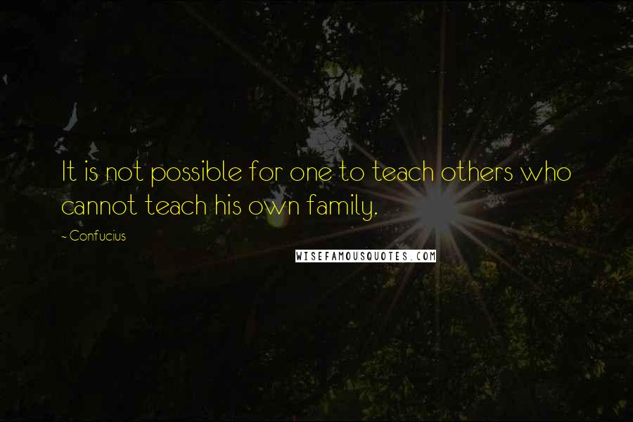 Confucius Quotes: It is not possible for one to teach others who cannot teach his own family.