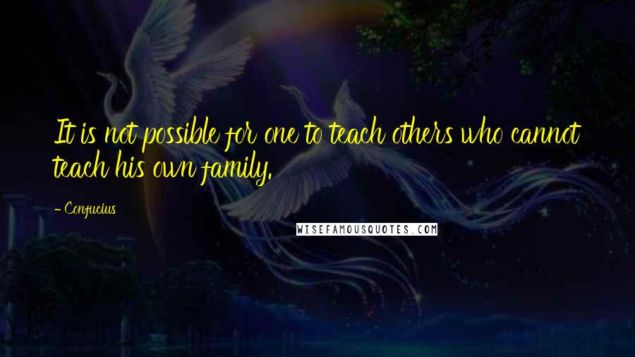 Confucius Quotes: It is not possible for one to teach others who cannot teach his own family.