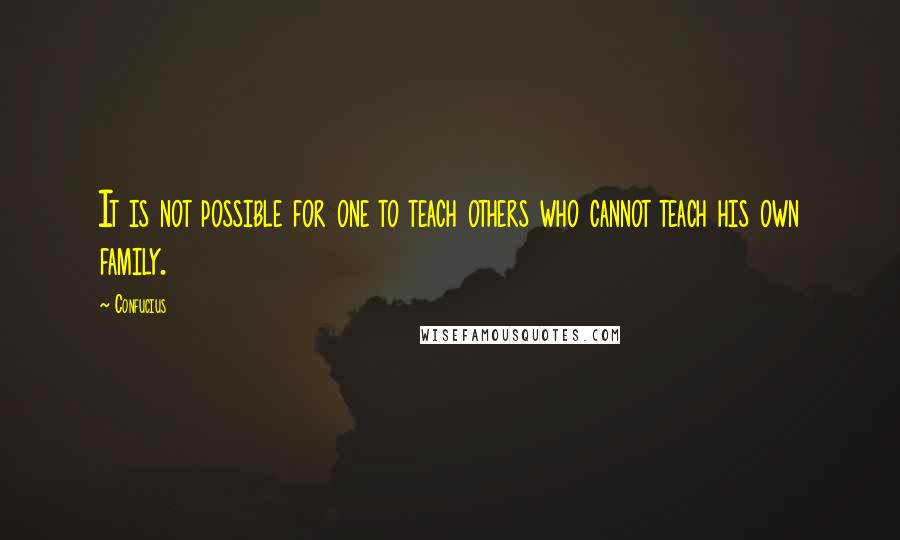 Confucius Quotes: It is not possible for one to teach others who cannot teach his own family.