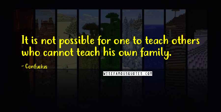 Confucius Quotes: It is not possible for one to teach others who cannot teach his own family.