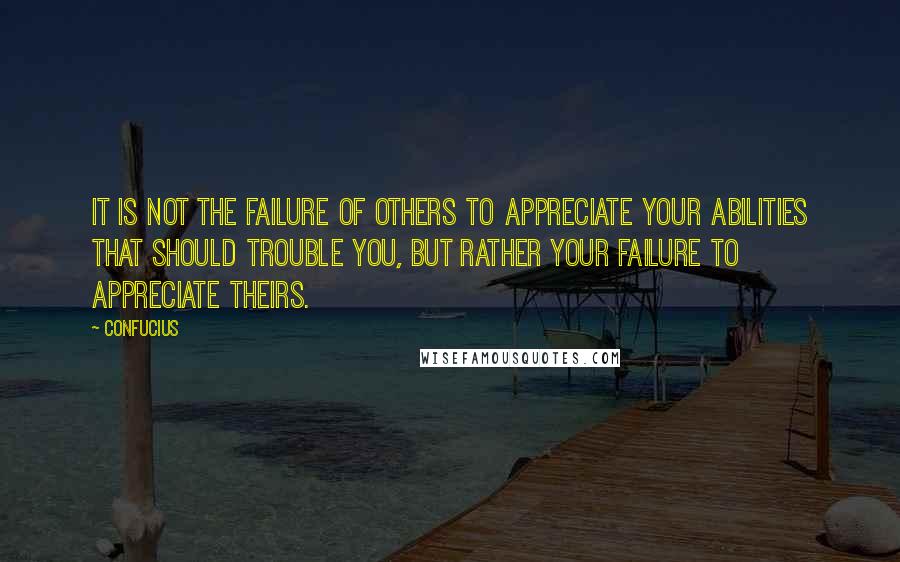 Confucius Quotes: It is not the failure of others to appreciate your abilities that should trouble you, but rather your failure to appreciate theirs.