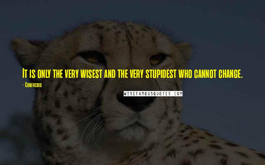 Confucius Quotes: It is only the very wisest and the very stupidest who cannot change.